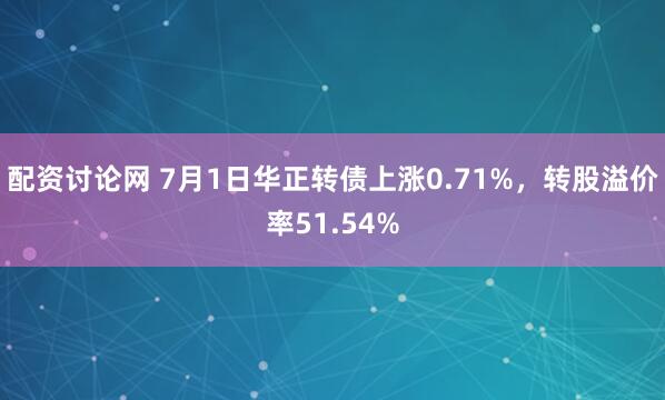 配资讨论网 7月1日华正转债上涨0.71%,转股溢价率51.54%