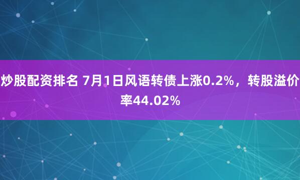 炒股配资排名 7月1日风语转债上涨0.2%,转股溢价率44.02%