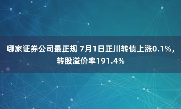 哪家证券公司最正规 7月1日正川转债上涨0.1%，转股溢价率191.4%