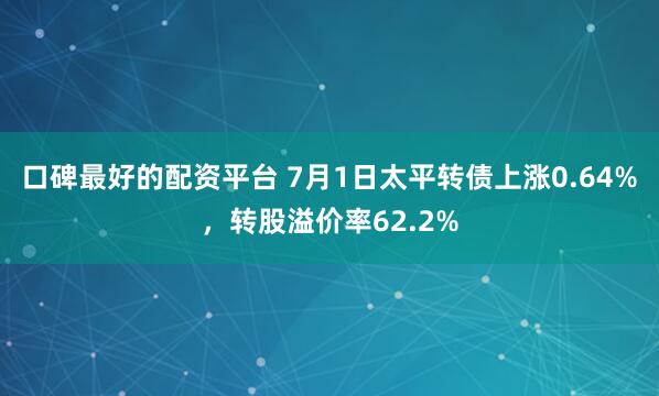 口碑最好的配资平台 7月1日太平转债上涨0.64%，转股溢价率62.2%