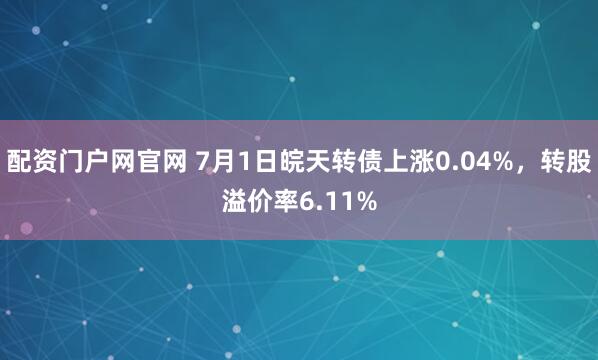 配资门户网官网 7月1日皖天转债上涨0.04%，转股溢价率6.11%
