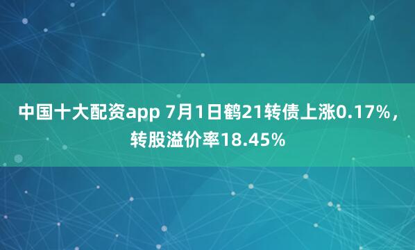 中国十大配资app 7月1日鹤21转债上涨0.17%,转股溢价率18.45%