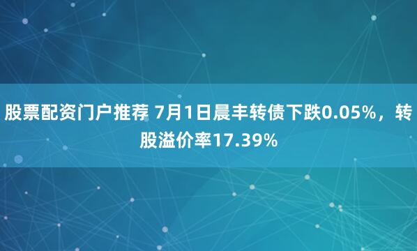 股票配资门户推荐 7月1日晨丰转债下跌0.05%，转股溢价率17.39%