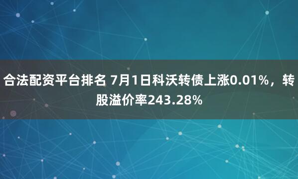 合法配资平台排名 7月1日科沃转债上涨0.01%，转股溢价率243.28%