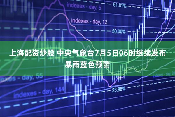 上海配资炒股 中央气象台7月5日06时继续发布暴雨蓝色预警