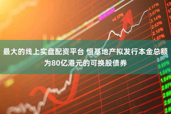 最大的线上实盘配资平台 恒基地产拟发行本金总额为80亿港元的可换股债券