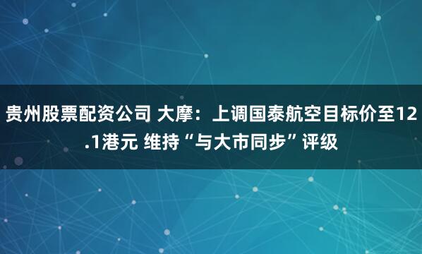 贵州股票配资公司 大摩：上调国泰航空目标价至12.1港元 维持“与大市同步”评级