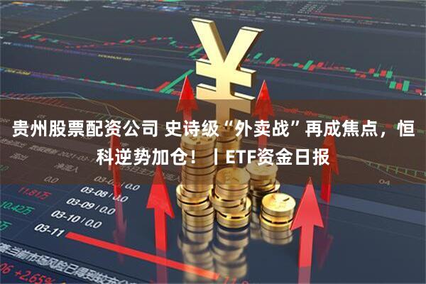 贵州股票配资公司 史诗级“外卖战”再成焦点，恒科逆势加仓！丨ETF资金日报