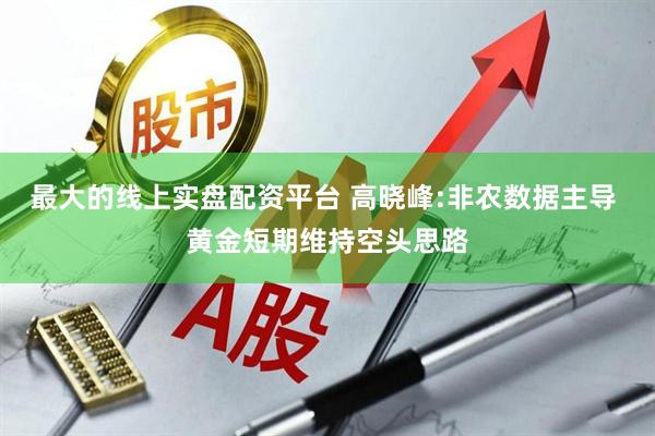最大的线上实盘配资平台 高晓峰:非农数据主导 黄金短期维持空头思路
