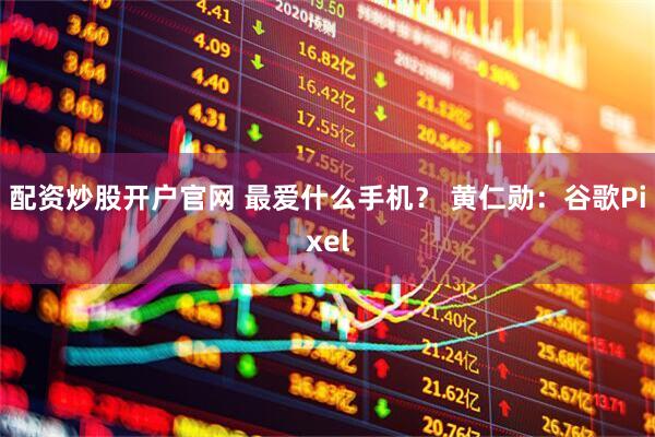 配资炒股开户官网 最爱什么手机？ 黄仁勋：谷歌Pixel