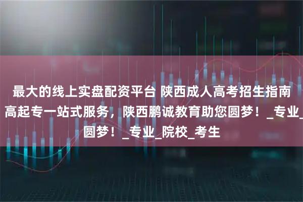 最大的线上实盘配资平台 陕西成人高考招生指南：专升本、高起专一站式服务，陕西鹏诚教育助您圆梦！_专业_院校_考生