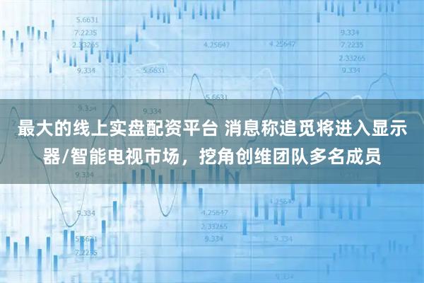 最大的线上实盘配资平台 消息称追觅将进入显示器/智能电视市场，挖角创维团队多名成员
