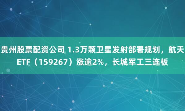 贵州股票配资公司 1.3万颗卫星发射部署规划，航天ETF（159267）涨逾2%，长城军工三连板