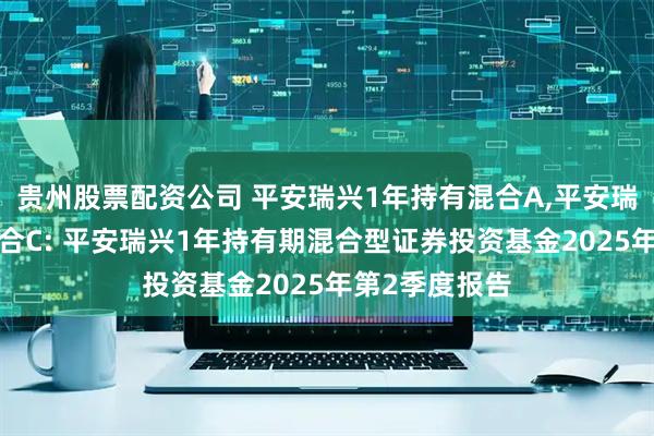 贵州股票配资公司 平安瑞兴1年持有混合A,平安瑞兴1年持有混合C: 平安瑞兴1年持有期混合型证券投资基金2025年第2季度报告