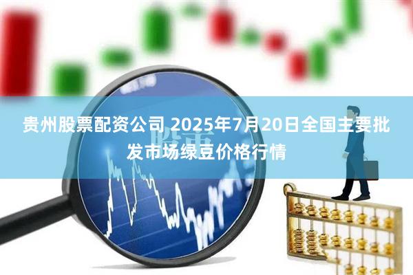 贵州股票配资公司 2025年7月20日全国主要批发市场绿豆价格行情