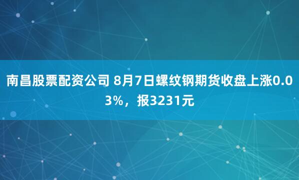 南昌股票配资公司 8月7日螺纹钢期货收盘上涨0.03%，报3231元