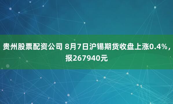 贵州股票配资公司 8月7日沪锡期货收盘上涨0.4%，报267940元