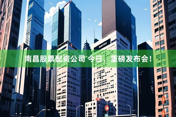 南昌股票配资公司 今日，重磅发布会！