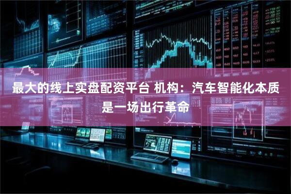 最大的线上实盘配资平台 机构：汽车智能化本质是一场出行革命