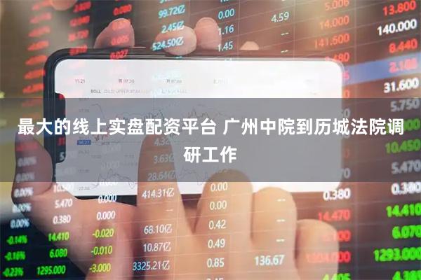 最大的线上实盘配资平台 广州中院到历城法院调研工作
