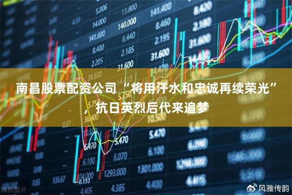 南昌股票配资公司 “将用汗水和忠诚再续荣光”，抗日英烈后代来追梦