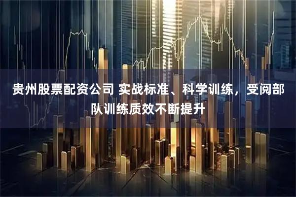 贵州股票配资公司 实战标准、科学训练，受阅部队训练质效不断提升