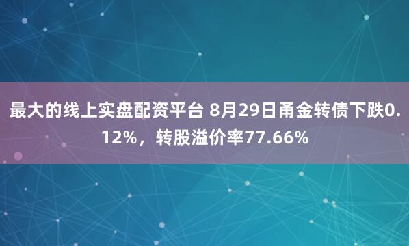 最大的线上实盘配资平台 8月29日甬金转债下跌0.12%,转股溢价率77.66%