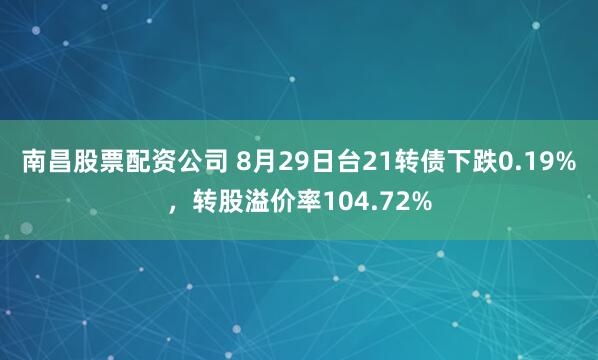 南昌股票配资公司 8月29日台21转债下跌0.19%，转股溢价率104.72%
