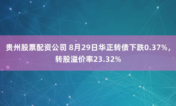贵州股票配资公司 8月29日华正转债下跌0.37%，转股溢价率23.32%