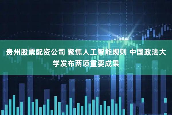 贵州股票配资公司 聚焦人工智能规则 中国政法大学发布两项重要成果