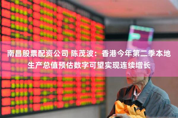 南昌股票配资公司 陈茂波：香港今年第二季本地生产总值预估数字可望实现连续增长