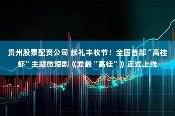 贵州股票配资公司 献礼丰收节！全国首部“高桂虾”主题微短剧《爱最“高桂”》正式上线