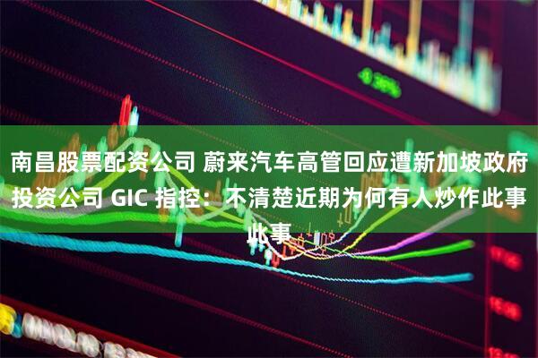 南昌股票配资公司 蔚来汽车高管回应遭新加坡政府投资公司 GIC 指控：不清楚近期为何有人炒作此事